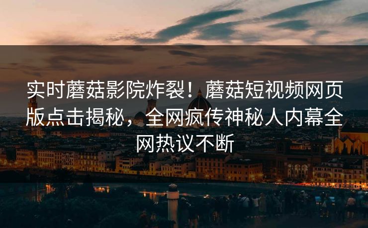 实时蘑菇影院炸裂！蘑菇短视频网页版点击揭秘，全网疯传神秘人内幕全网热议不断