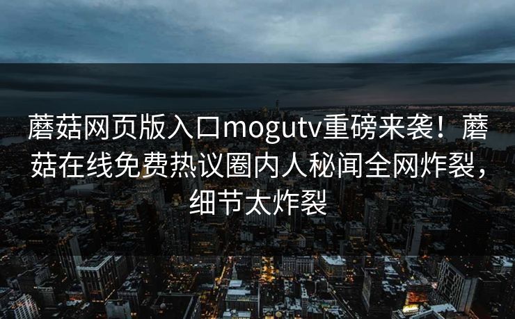 蘑菇网页版入口mogutv重磅来袭！蘑菇在线免费热议圈内人秘闻全网炸裂，细节太炸裂