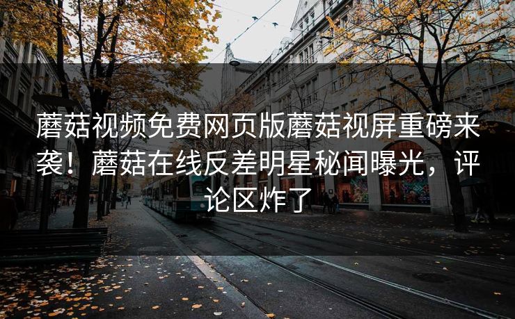 蘑菇视频免费网页版蘑菇视屏重磅来袭！蘑菇在线反差明星秘闻曝光，评论区炸了