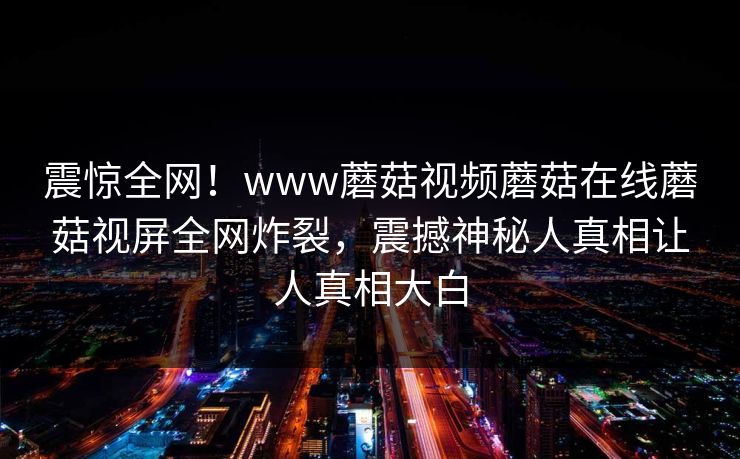 震惊全网！www蘑菇视频蘑菇在线蘑菇视屏全网炸裂，震撼神秘人真相让人真相大白