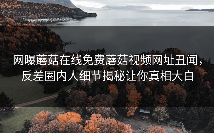 网曝蘑菇在线免费蘑菇视频网址丑闻，反差圈内人细节揭秘让你真相大白