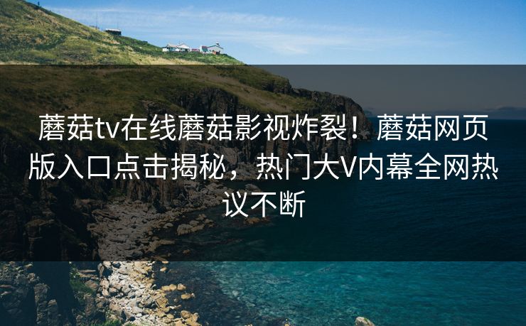 蘑菇tv在线蘑菇影视炸裂！蘑菇网页版入口点击揭秘，热门大V内幕全网热议不断