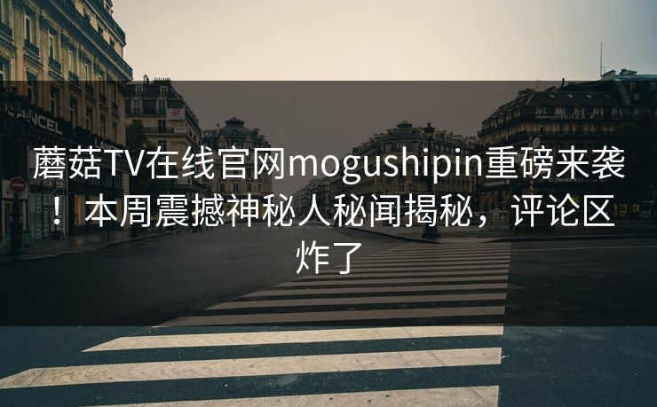 蘑菇TV在线官网mogushipin重磅来袭！本周震撼神秘人秘闻揭秘，评论区炸了