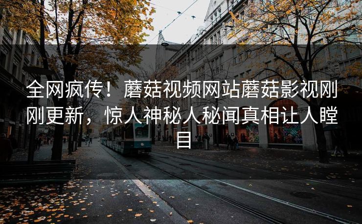 全网疯传！蘑菇视频网站蘑菇影视刚刚更新，惊人神秘人秘闻真相让人瞠目