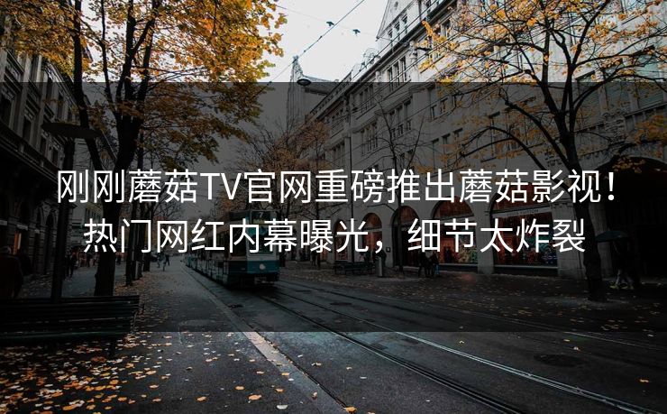 刚刚蘑菇TV官网重磅推出蘑菇影视！热门网红内幕曝光，细节太炸裂