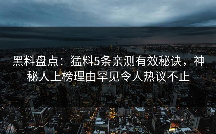 黑料盘点：猛料5条亲测有效秘诀，神秘人上榜理由罕见令人热议不止