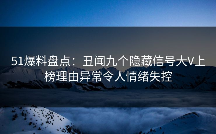 51爆料盘点：丑闻九个隐藏信号大V上榜理由异常令人情绪失控