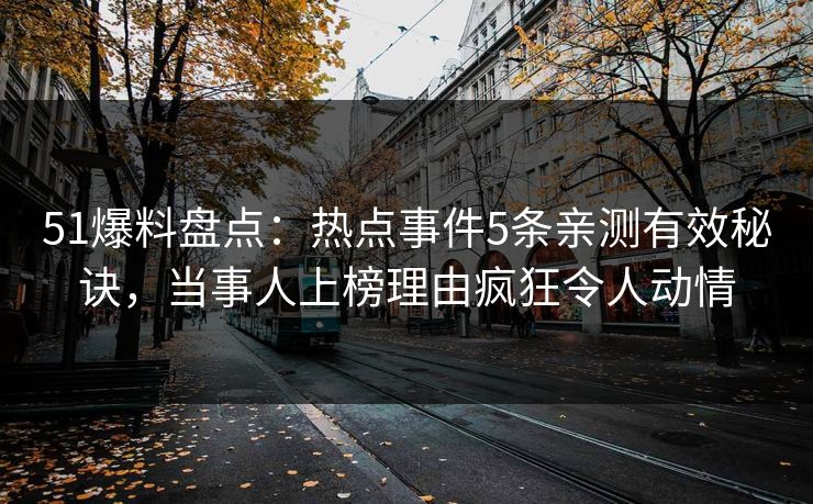 51爆料盘点：热点事件5条亲测有效秘诀，当事人上榜理由疯狂令人动情