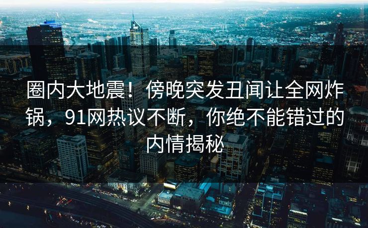 圈内大地震！傍晚突发丑闻让全网炸锅，91网热议不断，你绝不能错过的内情揭秘