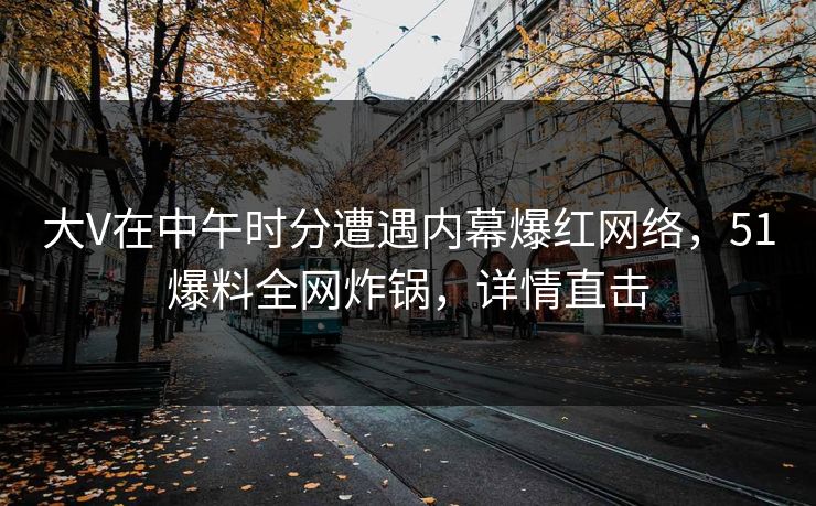 大V在中午时分遭遇内幕爆红网络，51爆料全网炸锅，详情直击