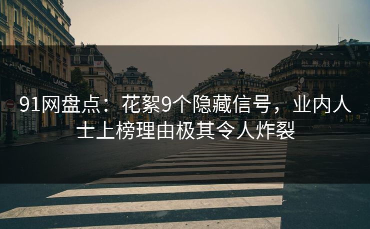 91网盘点：花絮9个隐藏信号，业内人士上榜理由极其令人炸裂