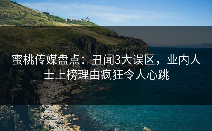 蜜桃传媒盘点：丑闻3大误区，业内人士上榜理由疯狂令人心跳