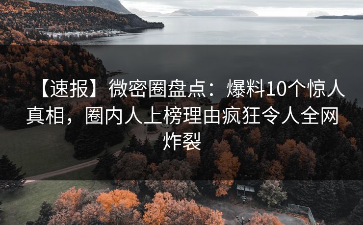 【速报】微密圈盘点：爆料10个惊人真相，圈内人上榜理由疯狂令人全网炸裂