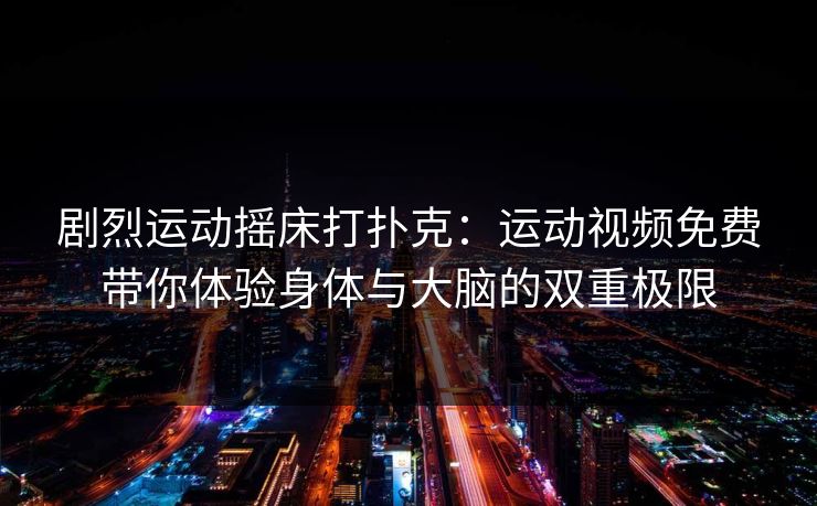 剧烈运动摇床打扑克：运动视频免费带你体验身体与大脑的双重极限