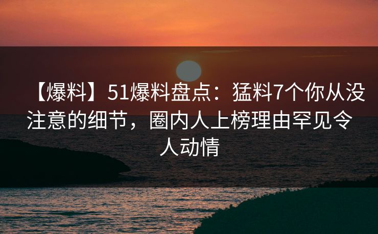 【爆料】51爆料盘点：猛料7个你从没注意的细节，圈内人上榜理由罕见令人动情