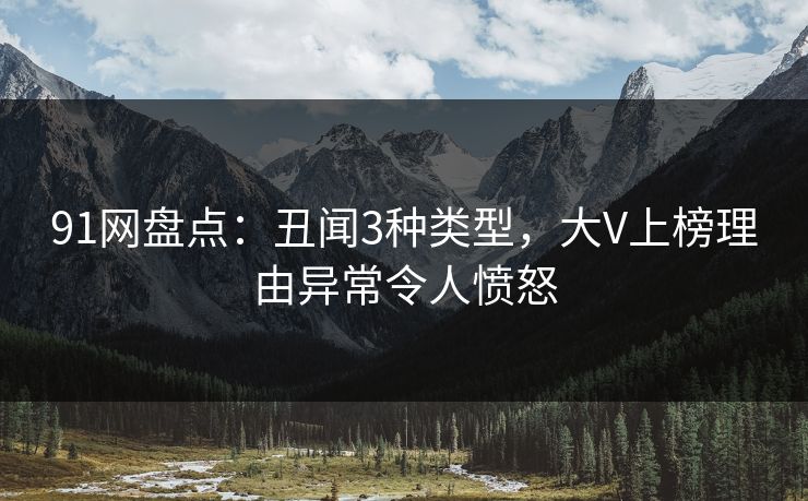 91网盘点：丑闻3种类型，大V上榜理由异常令人愤怒