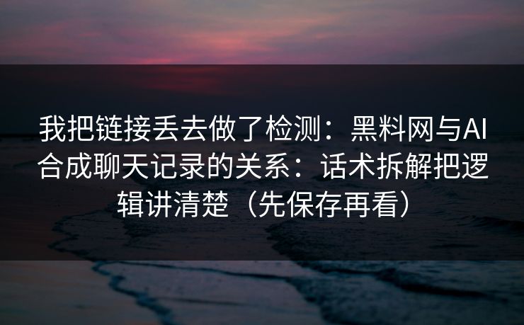 我把链接丢去做了检测：黑料网与AI合成聊天记录的关系：话术拆解把逻辑讲清楚（先保存再看）