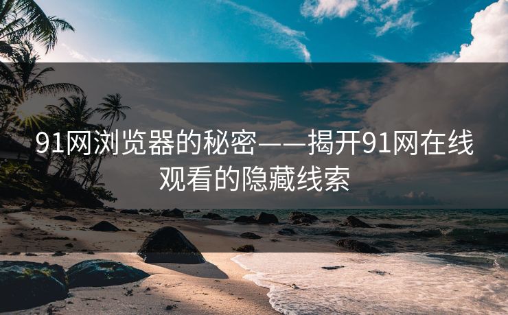 91网浏览器的秘密——揭开91网在线观看的隐藏线索