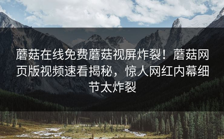 蘑菇在线免费蘑菇视屏炸裂！蘑菇网页版视频速看揭秘，惊人网红内幕细节太炸裂