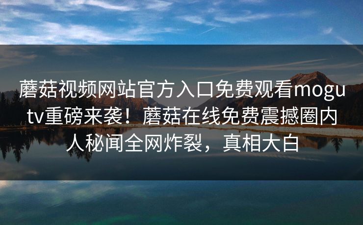 蘑菇视频网站官方入口免费观看mogutv重磅来袭！蘑菇在线免费震撼圈内人秘闻全网炸裂，真相大白