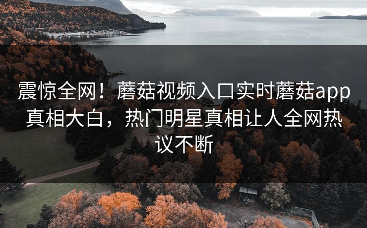震惊全网！蘑菇视频入口实时蘑菇app真相大白，热门明星真相让人全网热议不断