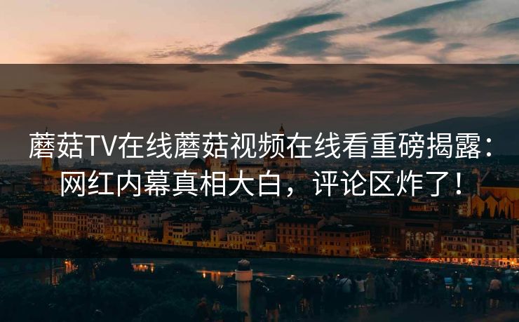 蘑菇TV在线蘑菇视频在线看重磅揭露：网红内幕真相大白，评论区炸了！