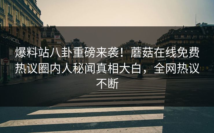 爆料站八卦重磅来袭！蘑菇在线免费热议圈内人秘闻真相大白，全网热议不断