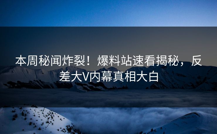 本周秘闻炸裂！爆料站速看揭秘，反差大V内幕真相大白