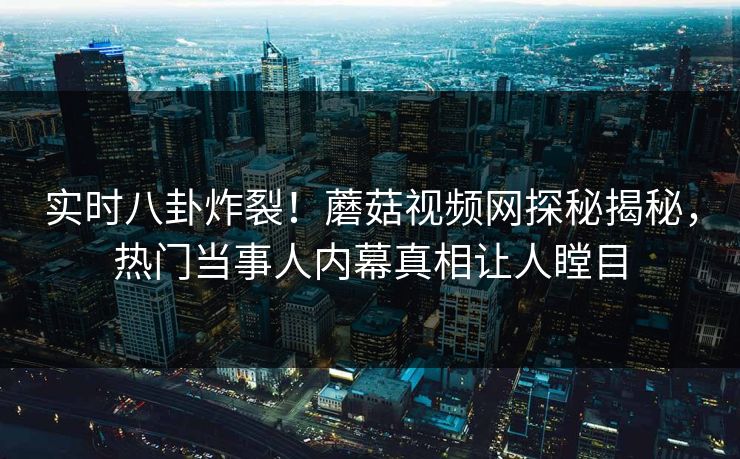 实时八卦炸裂！蘑菇视频网探秘揭秘，热门当事人内幕真相让人瞠目