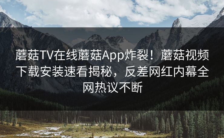 蘑菇TV在线蘑菇App炸裂！蘑菇视频下载安装速看揭秘，反差网红内幕全网热议不断