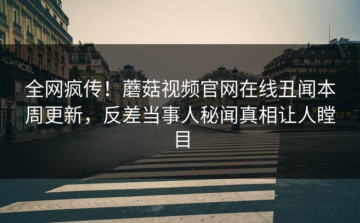 全网疯传！蘑菇视频官网在线丑闻本周更新，反差当事人秘闻真相让人瞠目