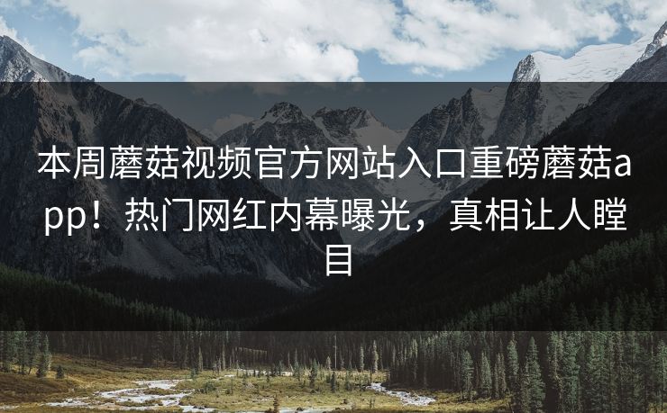 本周蘑菇视频官方网站入口重磅蘑菇app！热门网红内幕曝光，真相让人瞠目