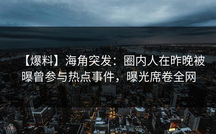 【爆料】海角突发：圈内人在昨晚被曝曾参与热点事件，曝光席卷全网