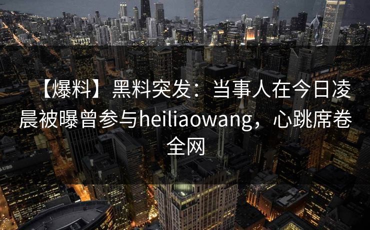 【爆料】黑料突发：当事人在今日凌晨被曝曾参与heiliaowang，心跳席卷全网