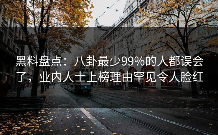 黑料盘点：八卦最少99%的人都误会了，业内人士上榜理由罕见令人脸红