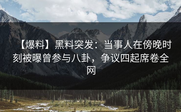 【爆料】黑料突发：当事人在傍晚时刻被曝曾参与八卦，争议四起席卷全网