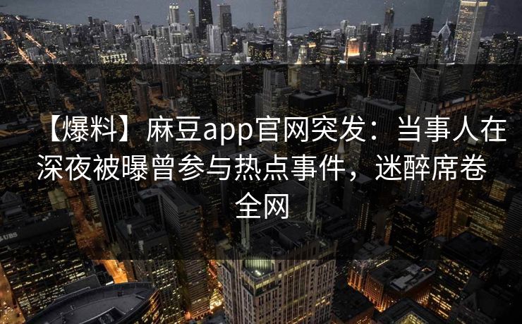 【爆料】麻豆app官网突发：当事人在深夜被曝曾参与热点事件，迷醉席卷全网