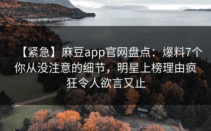 【紧急】麻豆app官网盘点：爆料7个你从没注意的细节，明星上榜理由疯狂令人欲言又止