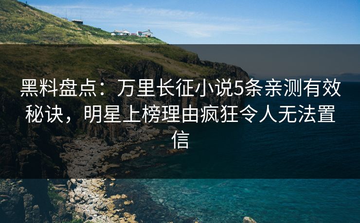 黑料盘点：万里长征小说5条亲测有效秘诀，明星上榜理由疯狂令人无法置信