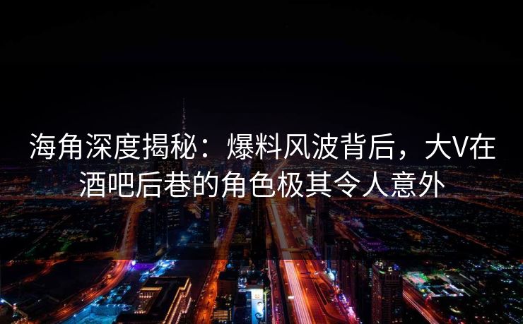 海角深度揭秘：爆料风波背后，大V在酒吧后巷的角色极其令人意外
