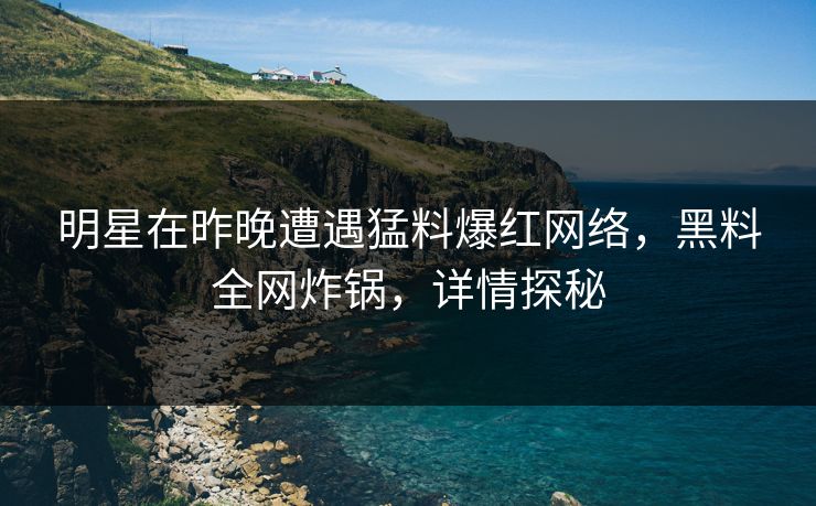 明星在昨晚遭遇猛料爆红网络，黑料全网炸锅，详情探秘