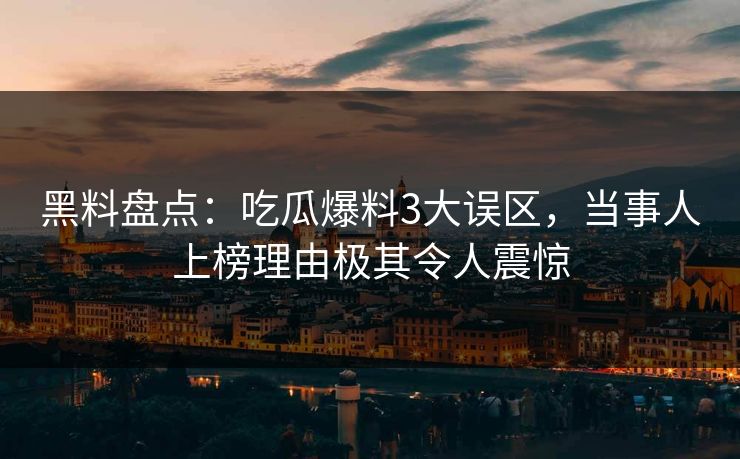 黑料盘点：吃瓜爆料3大误区，当事人上榜理由极其令人震惊