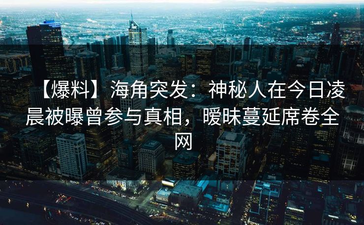 【爆料】海角突发：神秘人在今日凌晨被曝曾参与真相，暧昧蔓延席卷全网