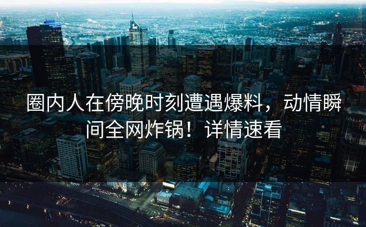 圈内人在傍晚时刻遭遇爆料，动情瞬间全网炸锅！详情速看