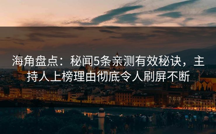 海角盘点：秘闻5条亲测有效秘诀，主持人上榜理由彻底令人刷屏不断