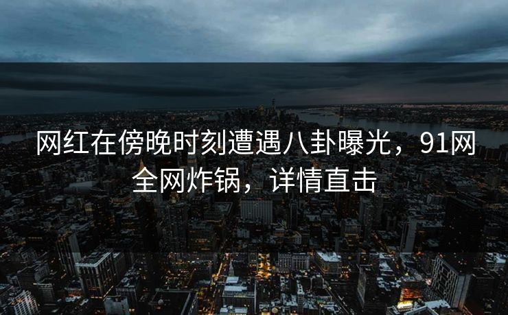 网红在傍晚时刻遭遇八卦曝光，91网全网炸锅，详情直击