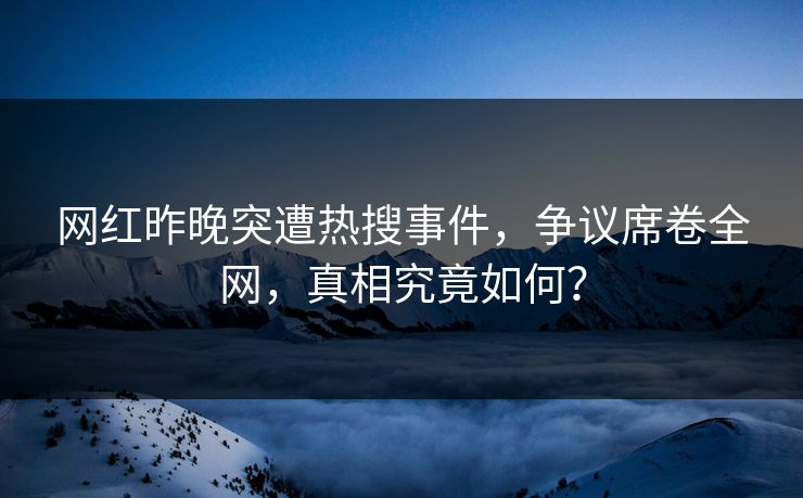 网红昨晚突遭热搜事件，争议席卷全网，真相究竟如何？