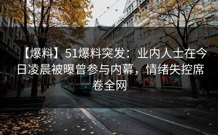 【爆料】51爆料突发：业内人士在今日凌晨被曝曾参与内幕，情绪失控席卷全网