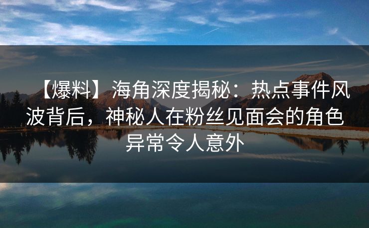 【爆料】海角深度揭秘：热点事件风波背后，神秘人在粉丝见面会的角色异常令人意外