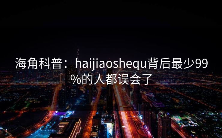 海角科普：haijiaoshequ背后最少99%的人都误会了